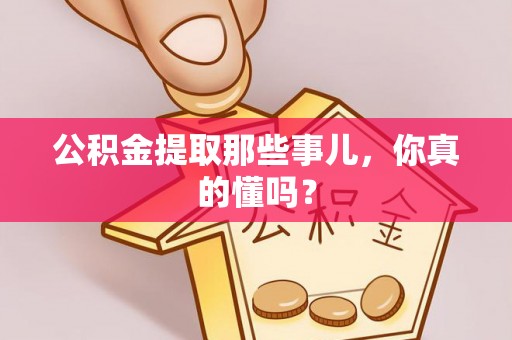 阜平公积金提取那些事儿，你真的懂吗？