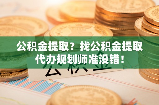 阜平公积金提取？找公积金提取代办规划师准没错！