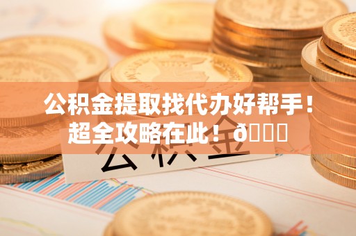 阜平公积金提取找代办好帮手！超全攻略在此！😎
