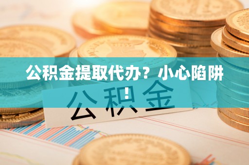 阜平公积金提取代办？小心陷阱！