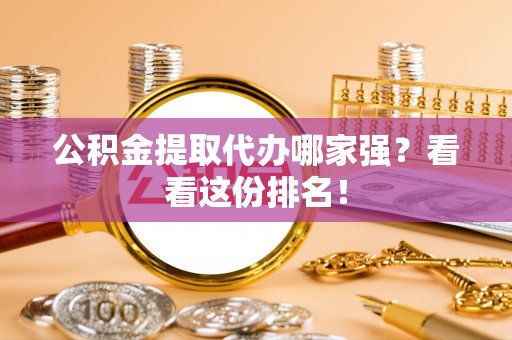 阜平公积金提取代办哪家强？看看这份排名！