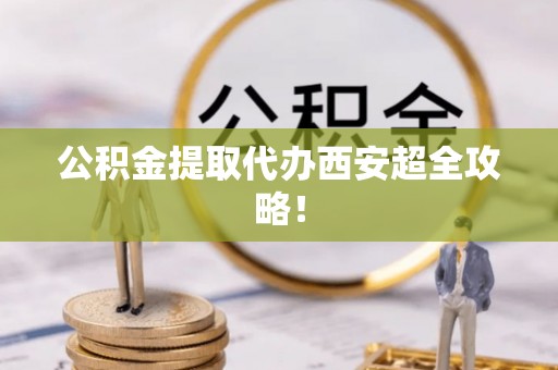 阜平公积金提取代办西安超全攻略！
