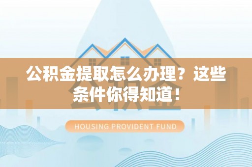 阜平公积金提取怎么办理？这些条件你得知道！