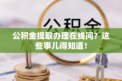 阜平公积金提取办理在线问？这些事儿得知道！