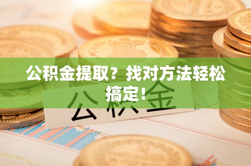 阜平公积金提取？找对方法轻松搞定！