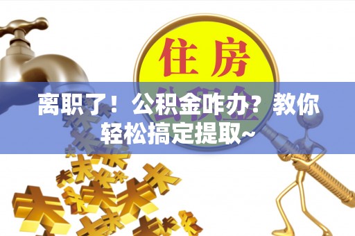 阜平离职了！公积金咋办？教你轻松搞定提取~