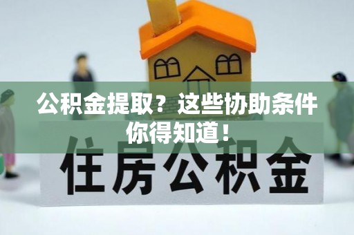 阜平公积金提取？这些协助条件你得知道！