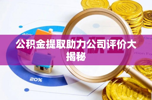 阜平公积金提取助力公司评价大揭秘