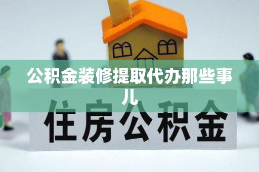 阜平公积金装修提取代办那些事儿