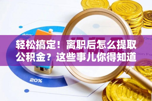 阜平轻松搞定！离职后怎么提取公积金？这些事儿你得知道