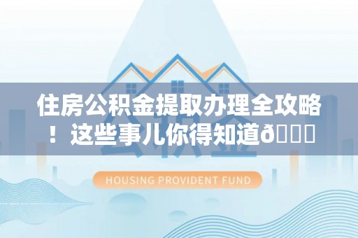阜平住房公积金提取办理全攻略！这些事儿你得知道😎