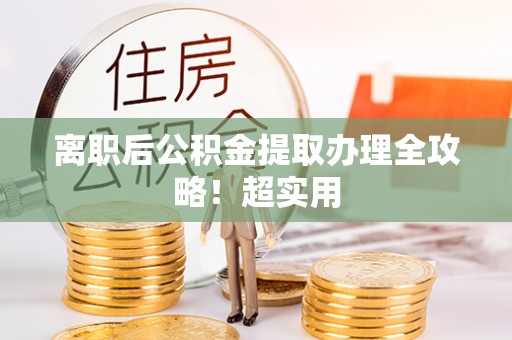 阜平离职后公积金提取办理全攻略！超实用
