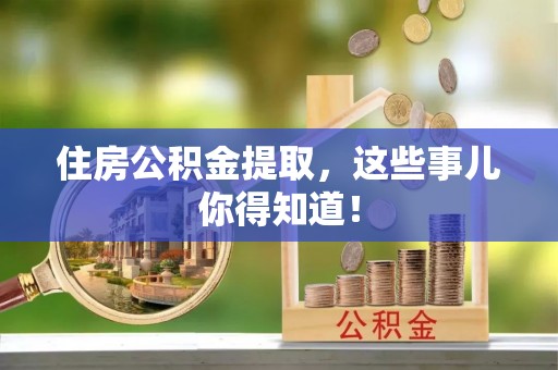 阜平住房公积金提取，这些事儿你得知道！