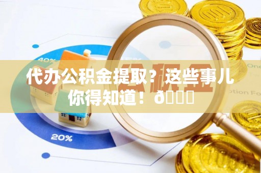 阜平代办公积金提取？这些事儿你得知道！😎
