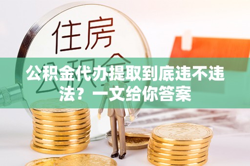 阜平公积金代办提取到底违不违法？一文给你答案