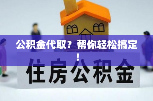 阜平公积金代取？帮你轻松搞定！