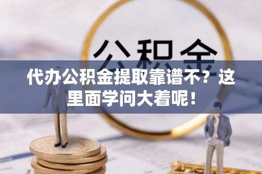 阜平代办公积金提取靠谱不？这里面学问大着呢！