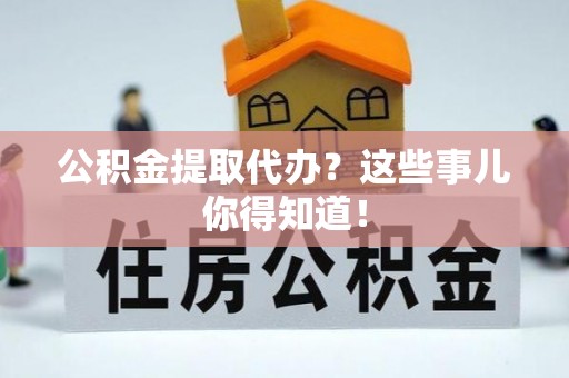 阜平公积金提取代办？这些事儿你得知道！