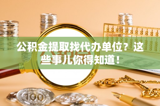 阜平公积金提取找代办单位？这些事儿你得知道！
