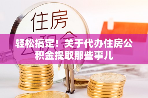 阜平轻松搞定！关于代办住房公积金提取那些事儿