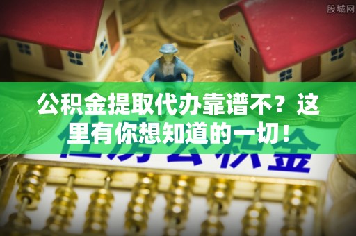 阜平公积金提取代办靠谱不？这里有你想知道的一切！