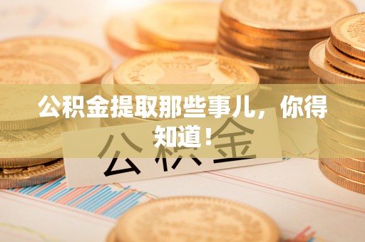 阜平公积金提取那些事儿，你得知道！