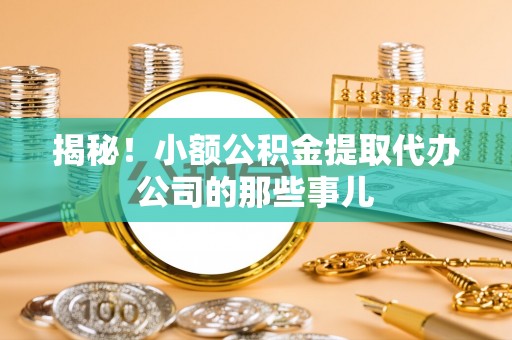 阜平揭秘！小额公积金提取代办公司的那些事儿