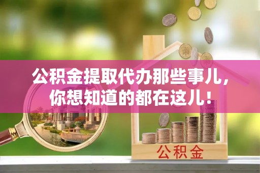 阜平公积金提取代办那些事儿，你想知道的都在这儿！