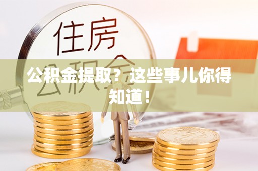 阜平公积金提取？这些事儿你得知道！