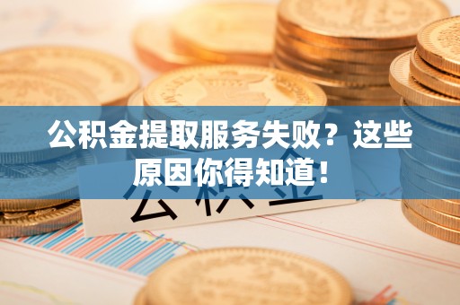 阜平公积金提取服务失败？这些原因你得知道！