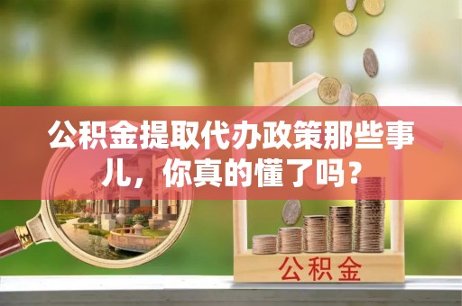 阜平公积金提取代办政策那些事儿，你真的懂了吗？