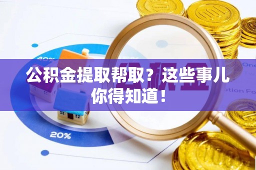阜平公积金提取帮取？这些事儿你得知道！