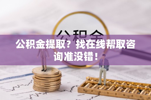 阜平公积金提取？找在线帮取咨询准没错！