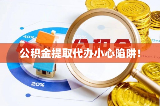 阜平公积金提取代办小心陷阱！