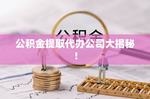 阜平公积金提取代办公司大揭秘！