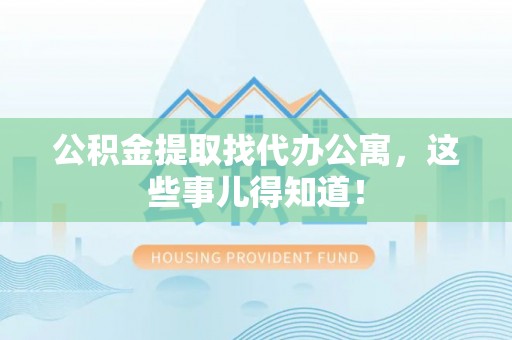 阜平公积金提取找代办公寓，这些事儿得知道！