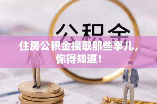阜平住房公积金提取那些事儿，你得知道！