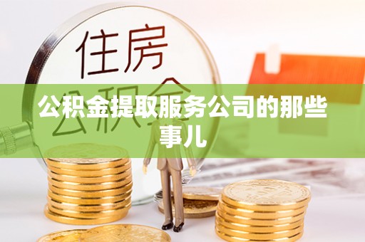 阜平公积金提取服务公司的那些事儿