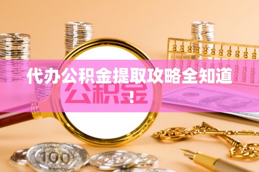 阜平代办公积金提取攻略全知道！