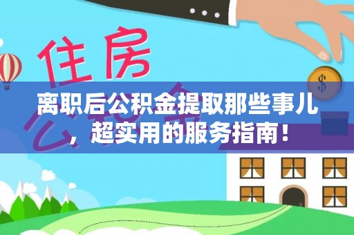 阜平离职后公积金提取那些事儿，超实用的服务指南！