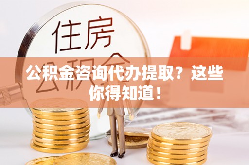 阜平公积金咨询代办提取？这些你得知道！