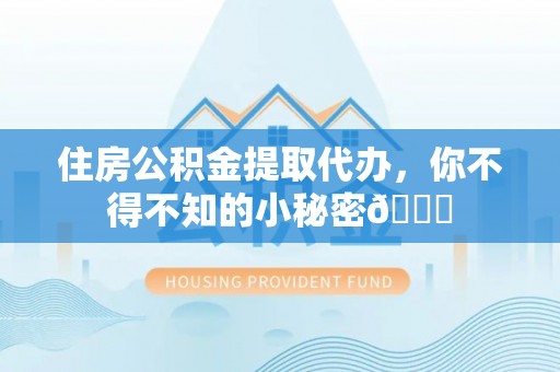 阜平住房公积金提取代办，你不得不知的小秘密😎