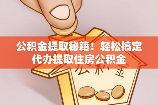 阜平公积金提取秘籍！轻松搞定代办提取住房公积金