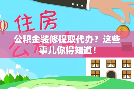 阜平公积金装修提取代办？这些事儿你得知道！