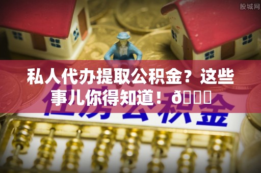 阜平私人代办提取公积金？这些事儿你得知道！😎