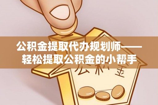 阜平公积金提取代办规划师——轻松提取公积金的小帮手