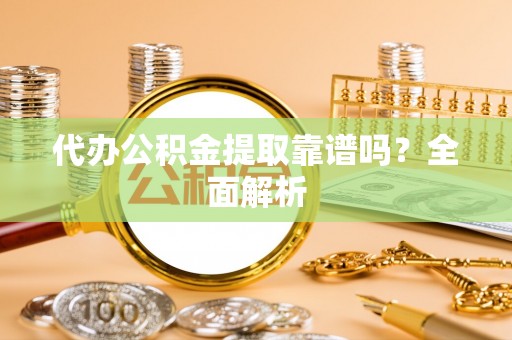 阜平代办公积金提取靠谱吗？全面解析
