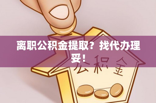 阜平离职公积金提取？找代办理妥！