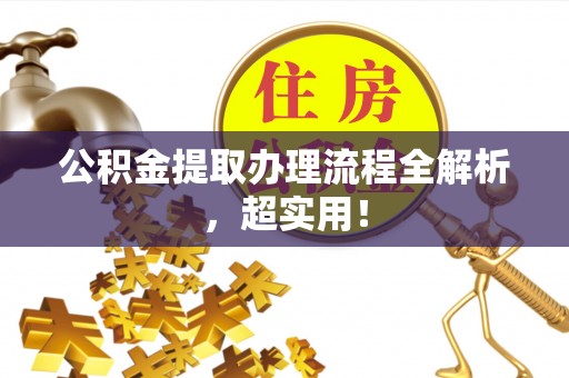阜平公积金提取办理流程全解析，超实用！