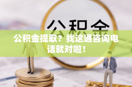 阜平公积金提取？找这通咨询电话就对啦！
